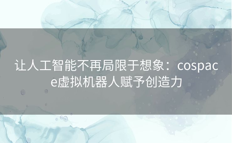 让人工智能不再局限于想象：cospace虚拟机器人赋予创造力