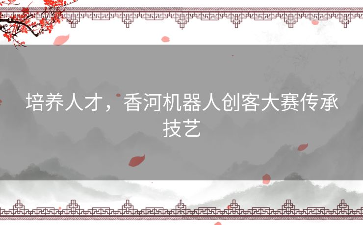 培养人才,香河机器人创客大赛传承技艺 培养人才,香河机器人创客大赛传承技艺