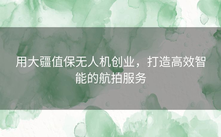 用大疆值保无人机创业,打造高效智能的航拍服务 用大疆值保无人机创业,打造高效智能的航拍服务