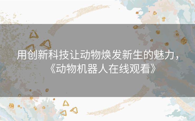 用创新科技让动物焕发新生的魅力,《动物机器人在线观看》 用创新科技让动物焕发新生的魅力,《动物机器人在线观看》