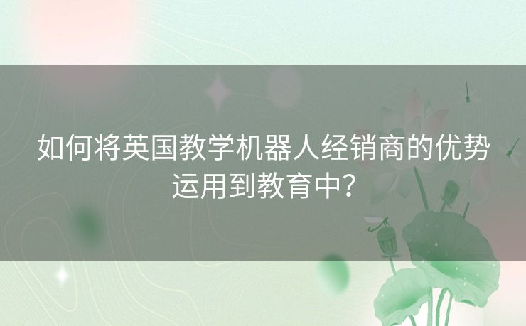 如何将英国教学机器人经销商的优势运用到教育中? 如何将英国教学机器人经销商的优势运用到教育中?