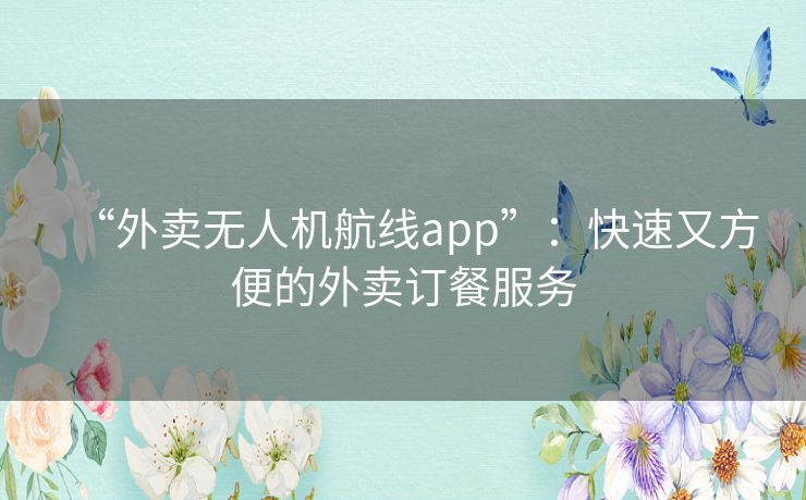 “外卖无人机航线app”:快速又方便的外卖订餐服务 “外卖无人机航线app”:快速又方便的外卖订餐服务