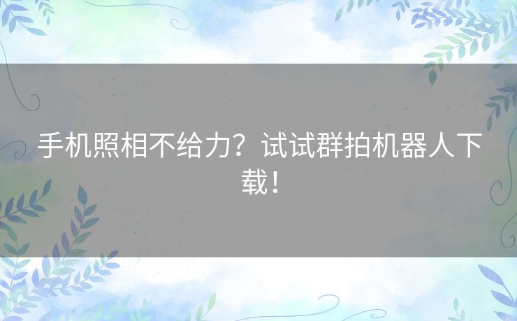 手机照相不给力?试试群拍机器人下载! 手机照相不给力?试试群拍机器人下载!