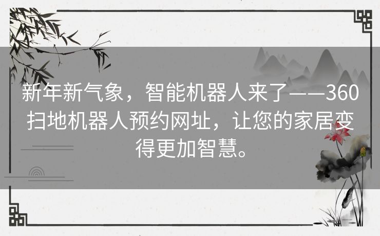 新年新气象,智能机器人来了——360扫地机器人预约网址,让您的家居变得更加智慧。 新年新气象,智能机器人来了——360扫地机器人预约网址,让您的家居变得更加智慧。