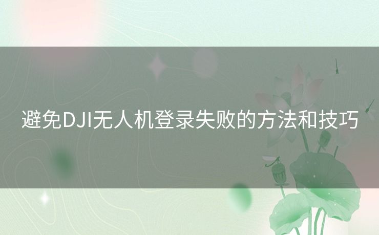 避免DJI无人机登录失败的方法和技巧