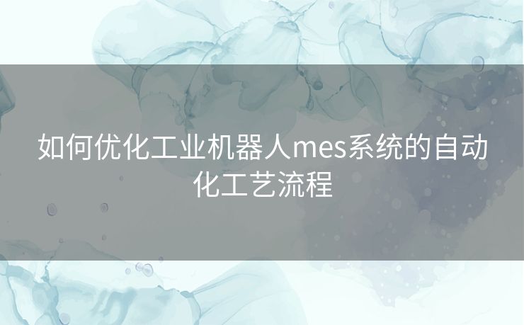 如何优化工业机器人mes系统的自动化工艺流程 如何优化工业机器人mes系统的自动化工艺流程