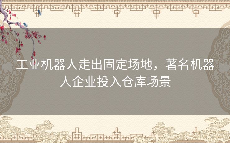 工业机器人走出固定场地,著名机器人企业投入仓库场景 工业机器人走出固定场地,著名机器人企业投入仓库场景