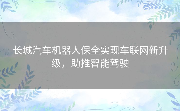 长城汽车机器人保全实现车联网新升级,助推智能驾驶 长城汽车机器人保全实现车联网新升级,助推智能驾驶