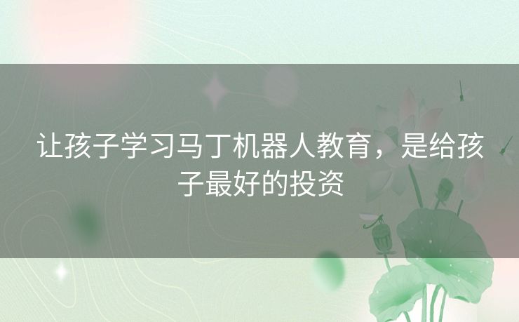 让孩子学习马丁机器人教育,是给孩子最好的投资 让孩子学习马丁机器人教育,是给孩子最好的投资