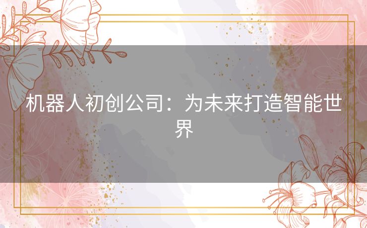机器人初创公司:为未来打造智能世界 机器人初创公司:为未来打造智能世界