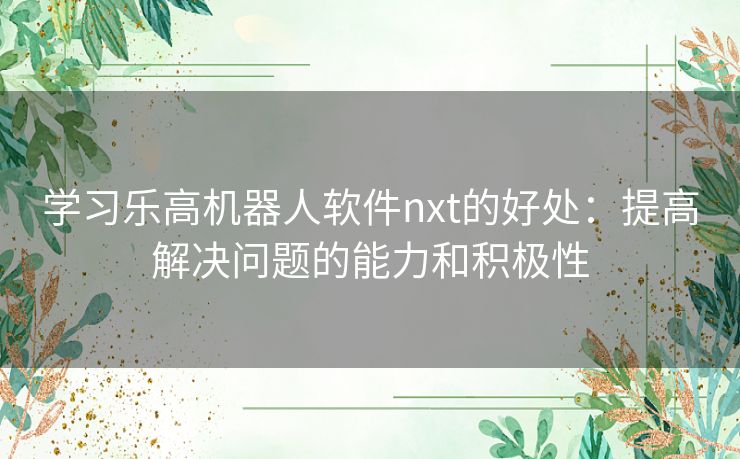 学习乐高机器人软件nxt的好处:提高解决问题的能力和积极性 学习乐高机器人软件nxt的好处:提高解决问题的能力和积极性