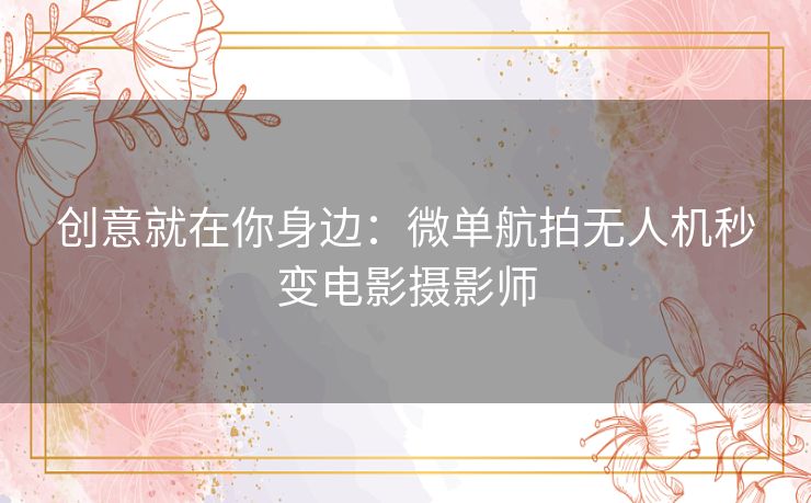 创意就在你身边:微单航拍无人机秒变电影摄影师 创意就在你身边:微单航拍无人机秒变电影摄影师