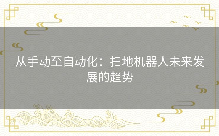 从手动至自动化:扫地机器人未来发展的趋势 从手动至自动化:扫地机器人未来发展的趋势