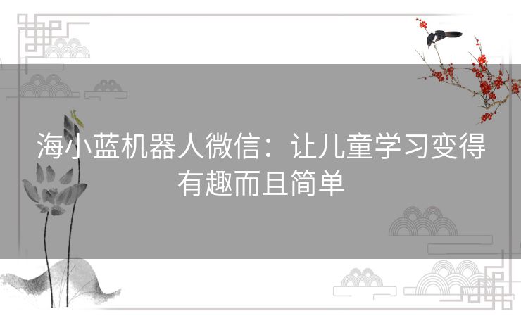 海小蓝机器人微信:让儿童学习变得有趣而且简单 海小蓝机器人微信:让儿童学习变得有趣而且简单