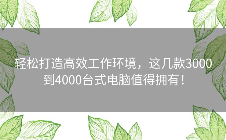 轻松打造高效工作环境,这几款3000到4000台式电脑值得拥有! 轻松打造高效工作环境,这几款3000到4000台式电脑值得拥有!