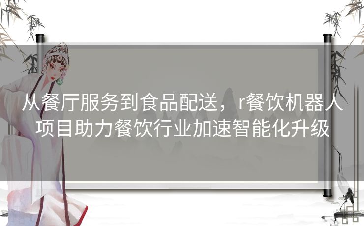 从餐厅服务到食品配送,r餐饮机器人项目助力餐饮行业加速智能化升级 从餐厅服务到食品配送,r餐饮机器人项目助力餐饮行业加速智能化升级