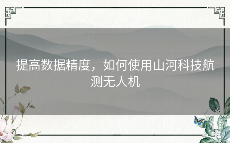 提高数据精度,如何使用山河科技航测无人机 提高数据精度,如何使用山河科技航测无人机