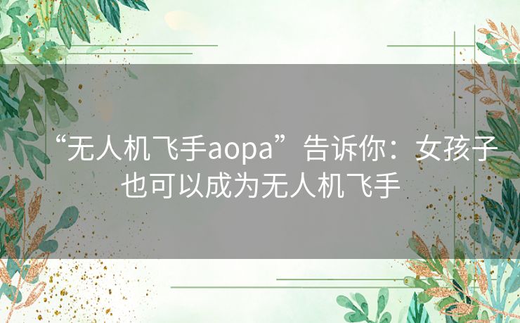 “无人机飞手aopa”告诉你:女孩子也可以成为无人机飞手 “无人机飞手aopa”告诉你:女孩子也可以成为无人机飞手