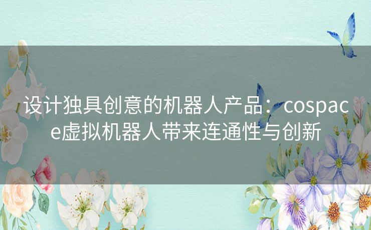 设计独具创意的机器人产品:cospace虚拟机器人带来连通性与创新 设计独具创意的机器人产品:cospace虚拟机器人带来连通性与创新