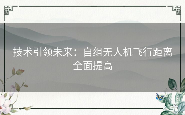 技术引领未来:自组无人机飞行距离全面提高 技术引领未来:自组无人机飞行距离全面提高