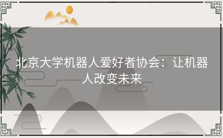 北京大学机器人爱好者协会:让机器人改变未来 北京大学机器人爱好者协会:让机器人改变未来