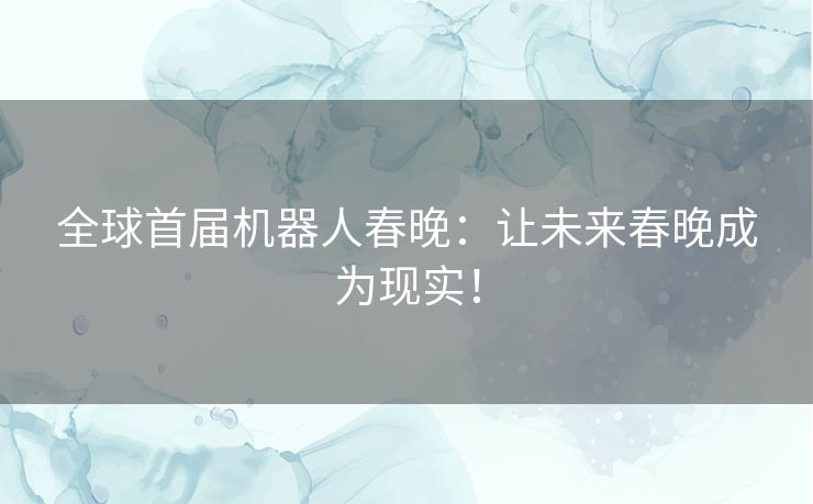 全球首届机器人春晚:让未来春晚成为现实! 全球首届机器人春晚:让未来春晚成为现实!