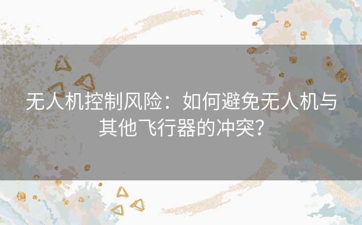 无人机控制风险:如何避免无人机与其他飞行器的冲突? 无人机控制风险:如何避免无人机与其他飞行器的冲突?