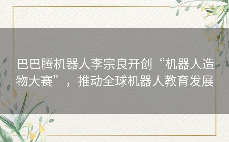 巴巴腾机器人李宗良开创“机器人造物大赛”,推动全球机器人教育发展 巴巴腾机器人李宗良开创“机器人造物大赛”,推动全球机器人教育发展