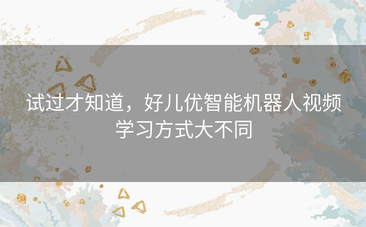 试过才知道，好儿优智能机器人视频学习方式大不同