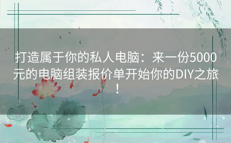 打造属于你的私人电脑:来一份5000元的电脑组装报价单开始你的DIY之旅! 打造属于你的私人电脑:来一份5000元的电脑组装报价单开始你的DIY之旅!