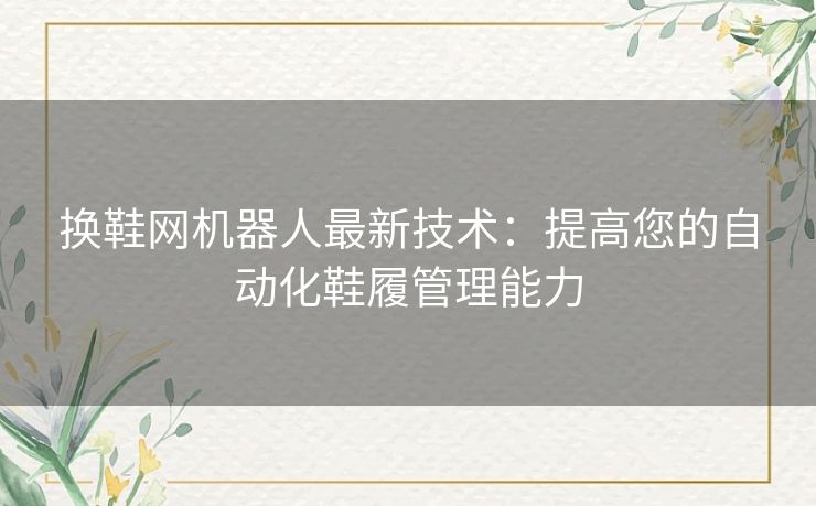 换鞋网机器人最新技术:提高您的自动化鞋履管理能力 换鞋网机器人最新技术:提高您的自动化鞋履管理能力