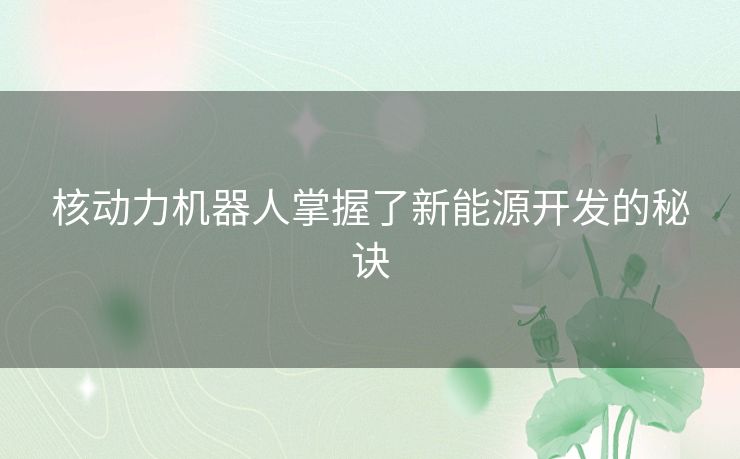 核动力机器人掌握了新能源开发的秘诀 核动力机器人掌握了新能源开发的秘诀