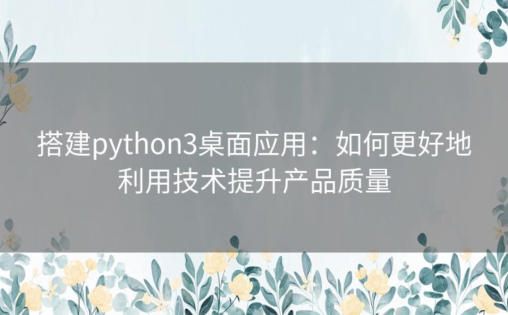 搭建python3桌面应用:如何更好地利用技术提升产品质量 搭建python3桌面应用:如何更好地利用技术提升产品质量