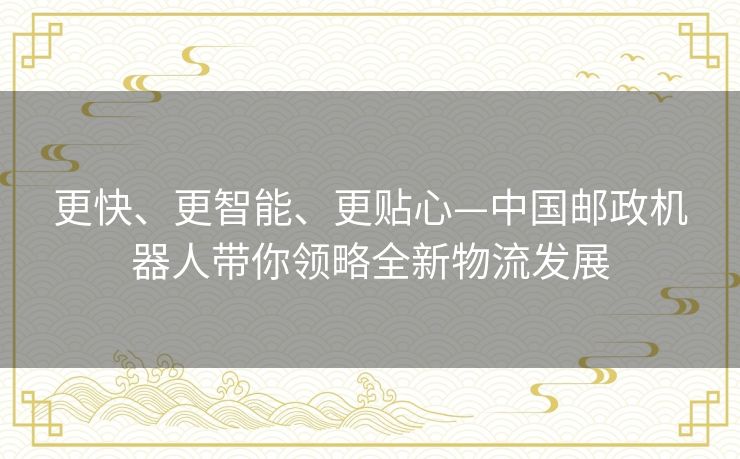 更快、更智能、更贴心—中国邮政机器人带你领略全新物流发展 更快、更智能、更贴心—中国邮政机器人带你领略全新物流发展