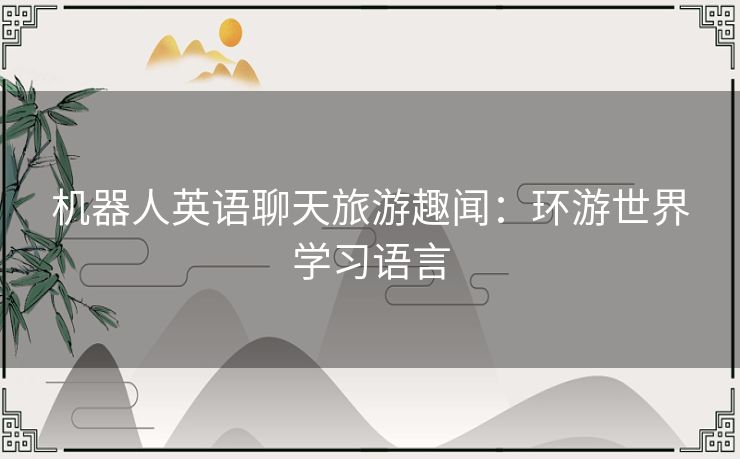 机器人英语聊天旅游趣闻:环游世界学习语言 机器人英语聊天旅游趣闻:环游世界学习语言