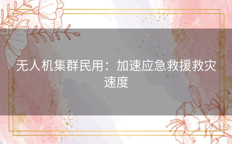 无人机集群民用:加速应急救援救灾速度 无人机集群民用:加速应急救援救灾速度