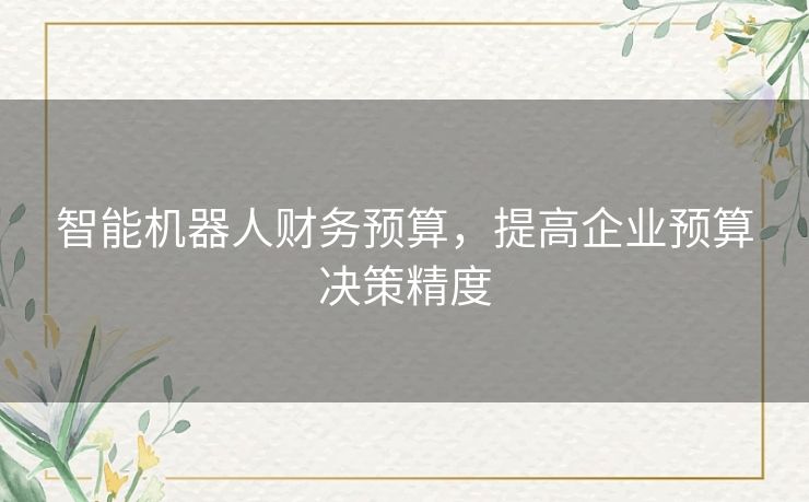 智能机器人财务预算,提高企业预算决策精度 智能机器人财务预算,提高企业预算决策精度