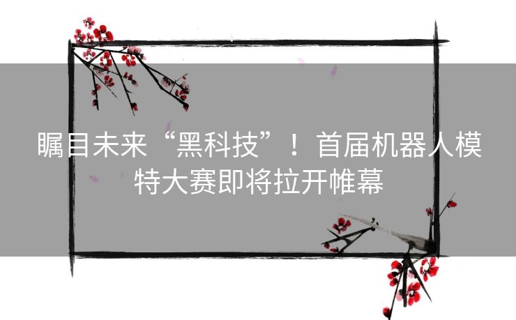 瞩目未来“黑科技”!首届机器人模特大赛即将拉开帷幕 瞩目未来“黑科技”!首届机器人模特大赛即将拉开帷幕