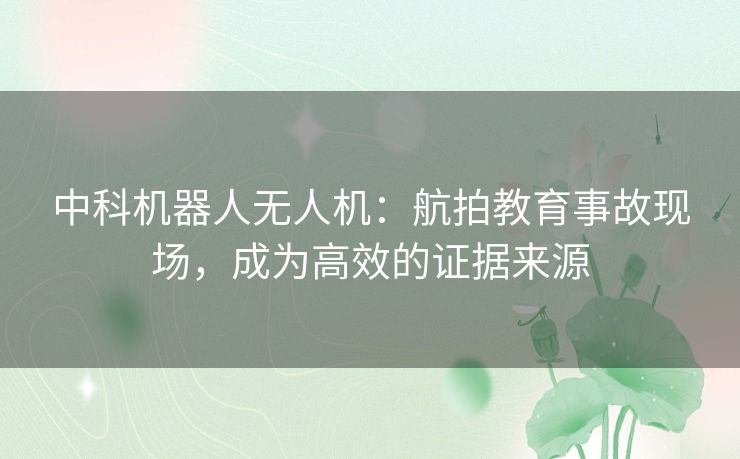 中科机器人无人机:航拍教育事故现场,成为高效的证据来源 中科机器人无人机:航拍教育事故现场,成为高效的证据来源