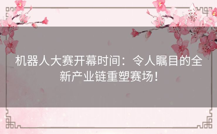 机器人大赛开幕时间:令人瞩目的全新产业链重塑赛场! 机器人大赛开幕时间:令人瞩目的全新产业链重塑赛场!