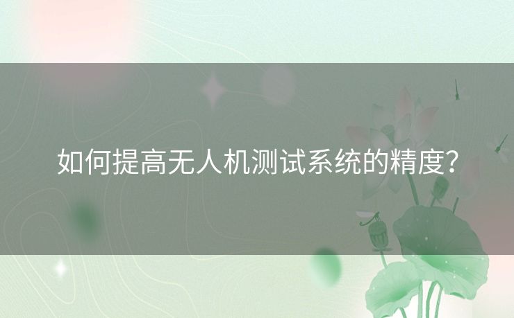 如何提高无人机测试系统的精度? 如何提高无人机测试系统的精度?