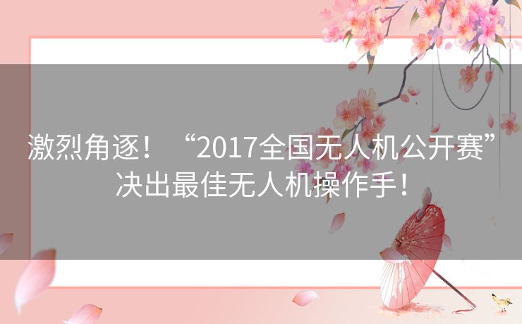 激烈角逐!“2017全国无人机公开赛”决出最佳无人机操作手! 激烈角逐!“2017全国无人机公开赛”决出最佳无人机操作手!