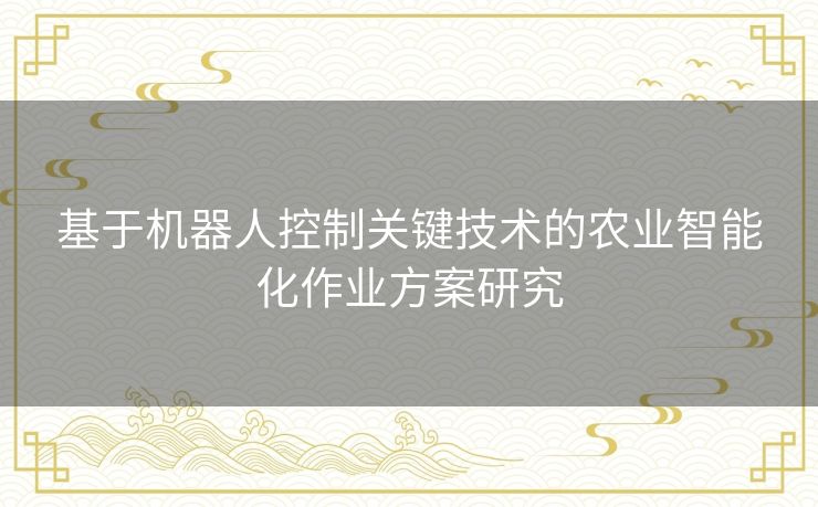 基于机器人控制关键技术的农业智能化作业方案研究 基于机器人控制关键技术的农业智能化作业方案研究