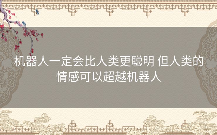 机器人一定会比人类更聪明 但人类的情感可以超越机器人 机器人一定会比人类更聪明 但人类的情感可以超越机器人