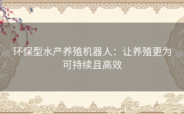环保型水产养殖机器人:让养殖更为可持续且高效 环保型水产养殖机器人:让养殖更为可持续且高效