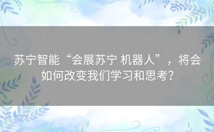 苏宁智能“会展苏宁 机器人”,将会如何改变我们学习和思考? 苏宁智能“会展苏宁 机器人”,将会如何改变我们学习和思考?