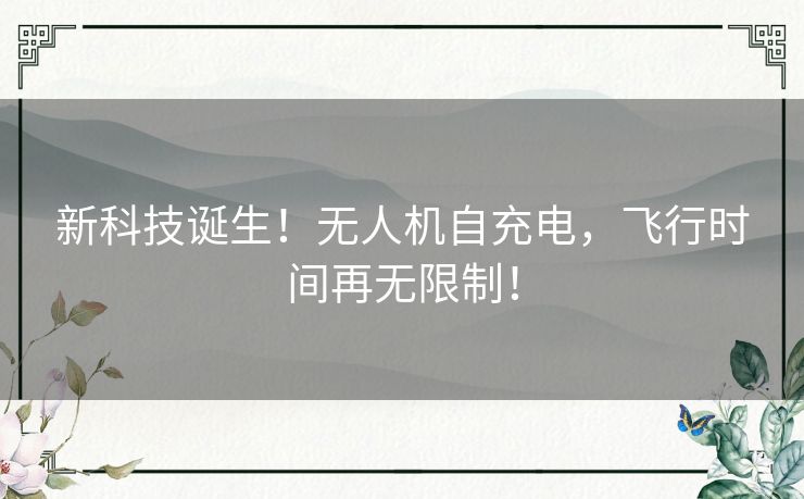 新科技诞生!无人机自充电,飞行时间再无限制! 新科技诞生!无人机自充电,飞行时间再无限制!