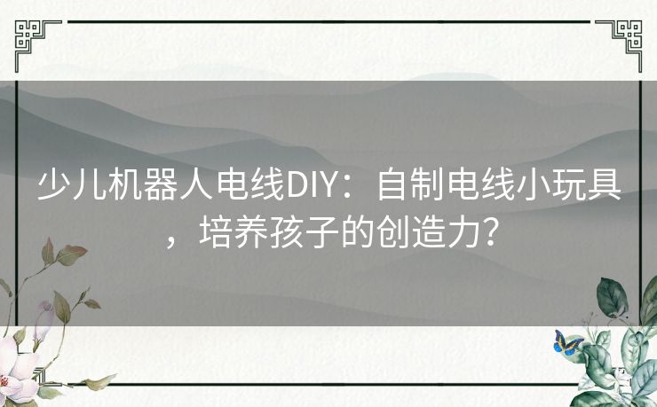 少儿机器人电线DIY:自制电线小玩具,培养孩子的创造力? 少儿机器人电线DIY:自制电线小玩具,培养孩子的创造力?