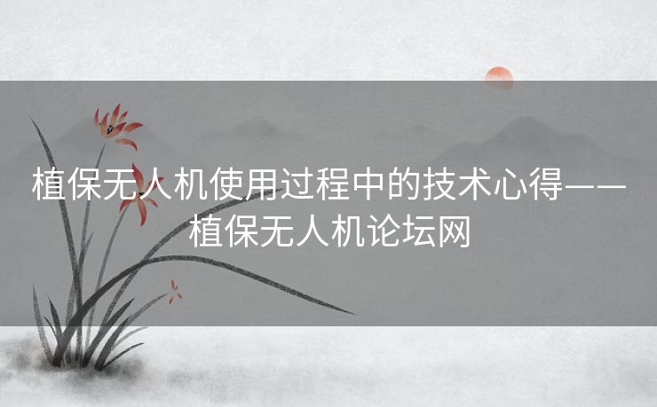 植保无人机使用过程中的技术心得——植保无人机论坛网 植保无人机使用过程中的技术心得——植保无人机论坛网