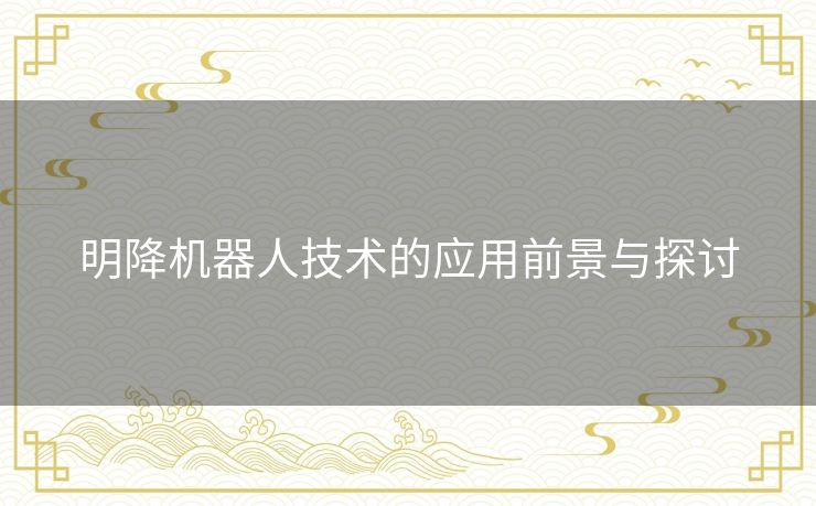 明降机器人技术的应用前景与探讨 明降机器人技术的应用前景与探讨